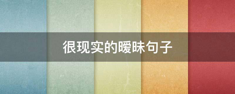 很现实的暧昧句子（很现实的暧昧句子简短）