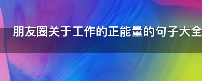 朋友圈关于工作的正能量的句子大全 朋友圈关于工作的正能量的句子大全简短