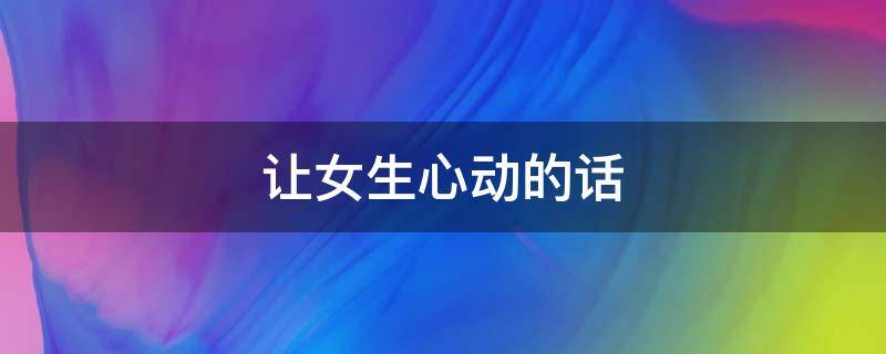 让女生心动的话 让女生心动的话题