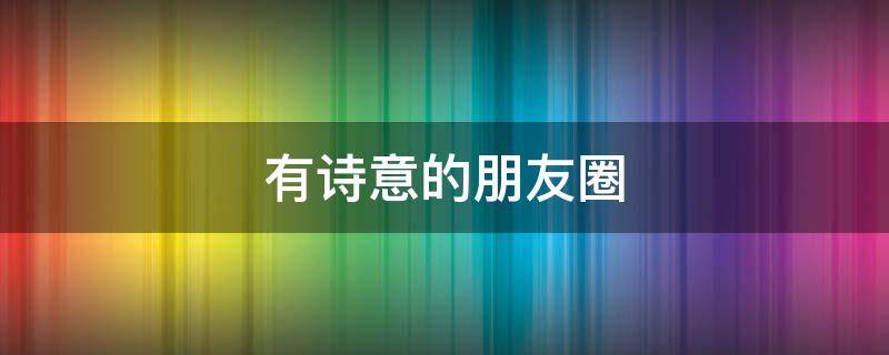 有诗意的朋友圈（有诗意的朋友圈背景图片）