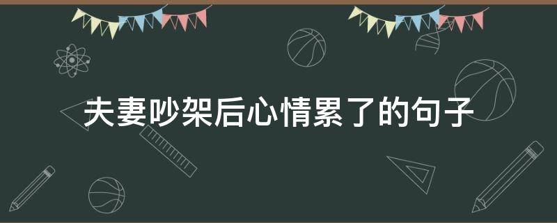 夫妻吵架后心情累了的句子（夫妻吵架后心情累了的句子简短）