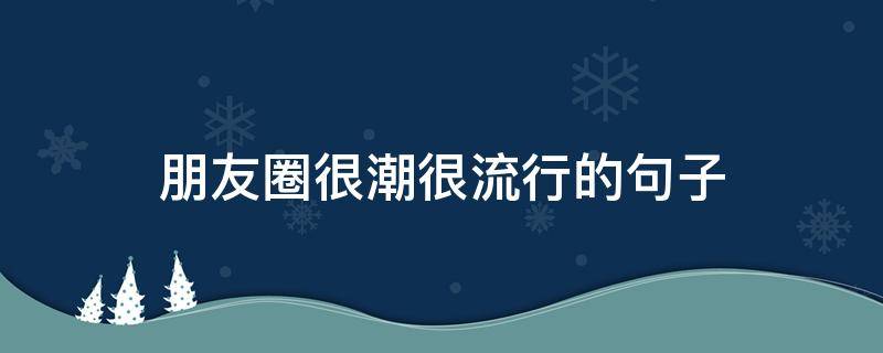 朋友圈很潮很流行的句子 朋友圈很潮很流行的句子搞笑