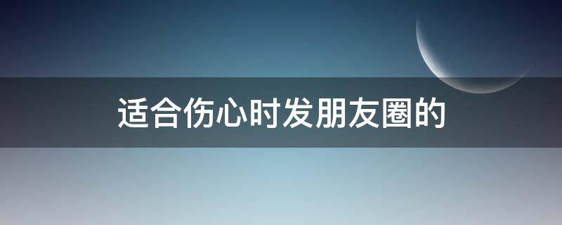 适合伤心时发朋友圈的（适合伤心时发朋友圈的图片）