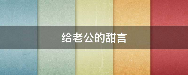 给老公的甜言（给老公的甜言蜜语）
