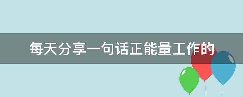每天分享一句话正能量工作的（每天分享一句话正能量工作的文案）