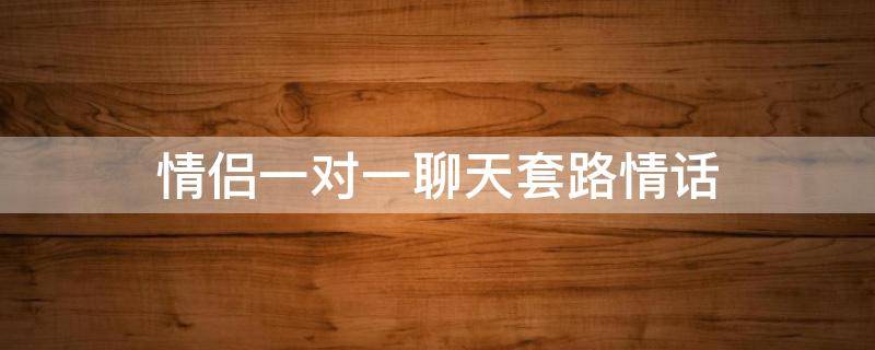 情侣一对一聊天套路情话 情侣对话句子一人一句搞笑
