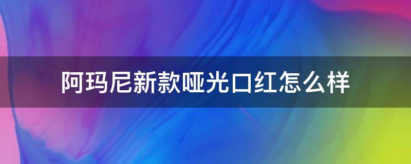 阿玛尼新款哑光口红怎么样 阿玛尼新款哑光口红怎么样好看吗