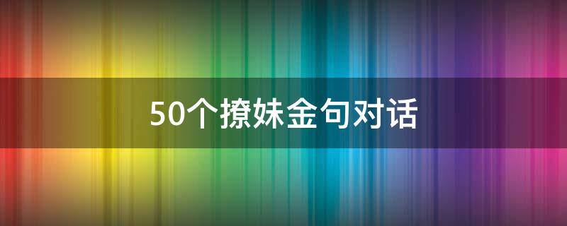 50个撩妹金句对话