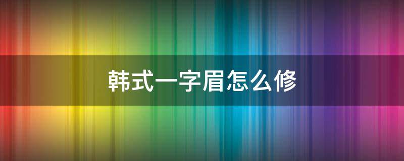 韩式一字眉怎么修 一字眉和韩式眉的区别