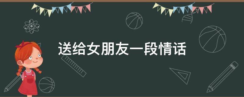 送给女朋友一段情话（送给女朋友一段情话暖心）