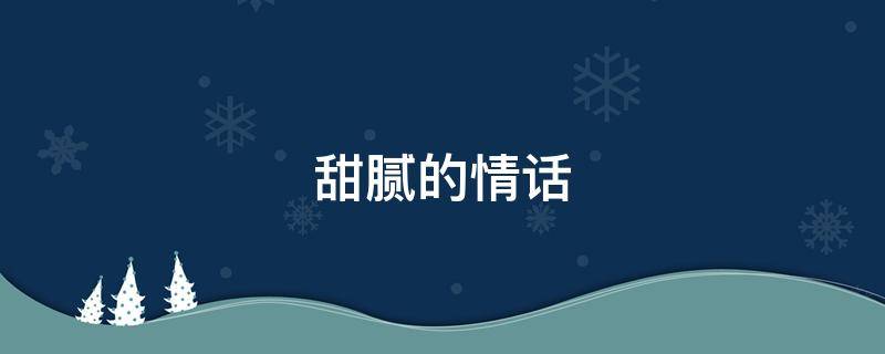 甜腻的情话（甜腻情话对男友说的）