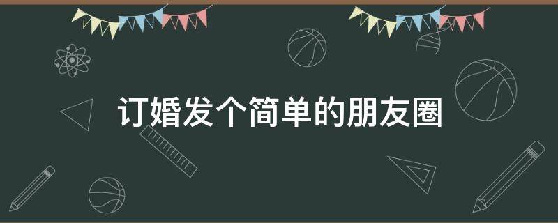 订婚发个简单的朋友圈 订婚发个简单的朋友圈说说