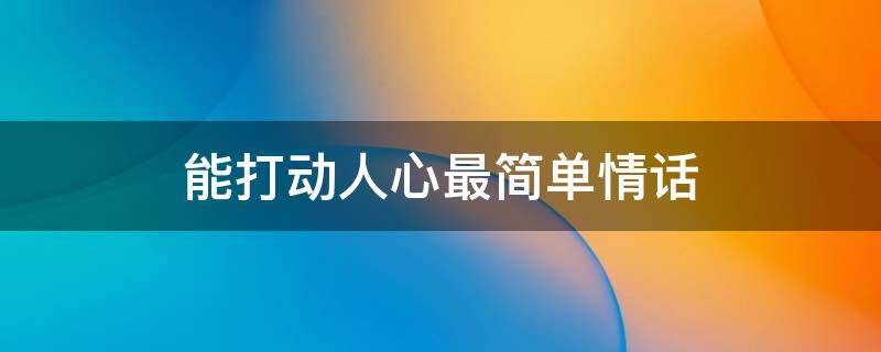 能打动人心最简单情话（最能打动人心的简短情话）