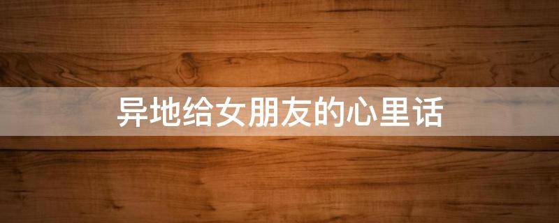 异地给女朋友的心里话 异地给女朋友的心里话简短