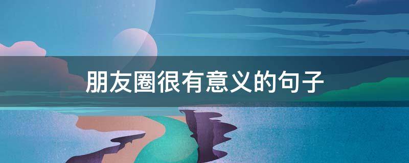 朋友圈很有意义的句子 朋友圈很有意义的句子文案