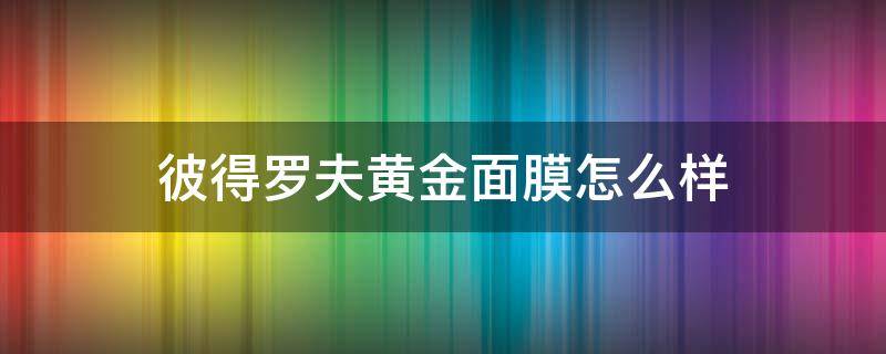 彼得罗夫黄金面膜怎么样（彼得罗夫黄金眼膜怎么样）
