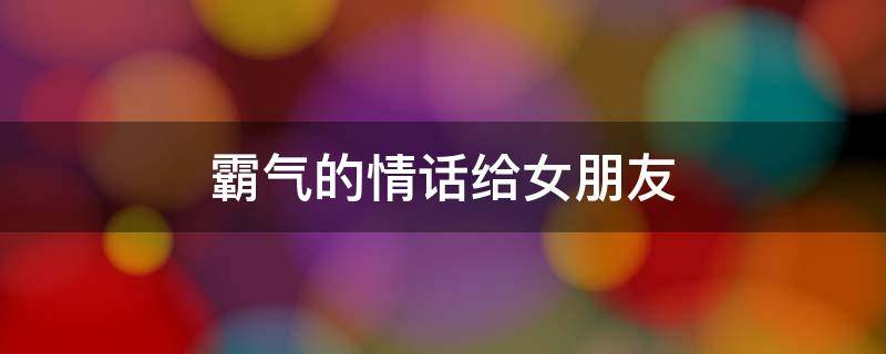 霸气的情话给女朋友（霸气的情话给女朋友一段话）