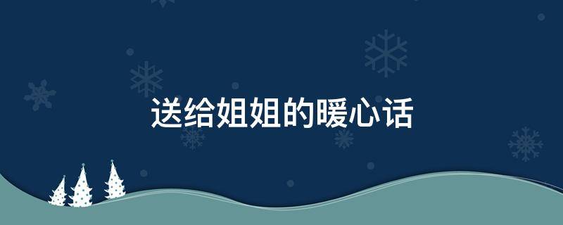 送给姐姐的暖心话 送给姐姐最暖心一段话