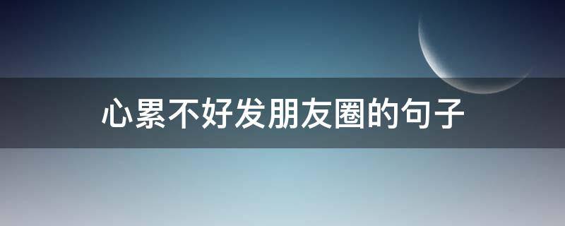 心累不好发朋友圈的句子（心很累怎么发朋友圈）