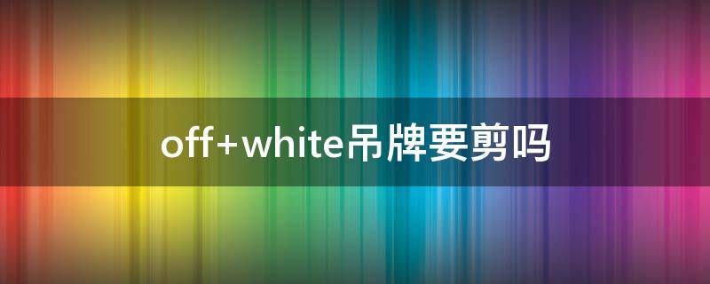 off white吊牌要剪吗