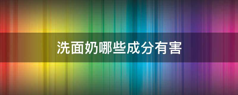 洗面奶哪些成分有害（洗面奶哪些成分有害身体健康）