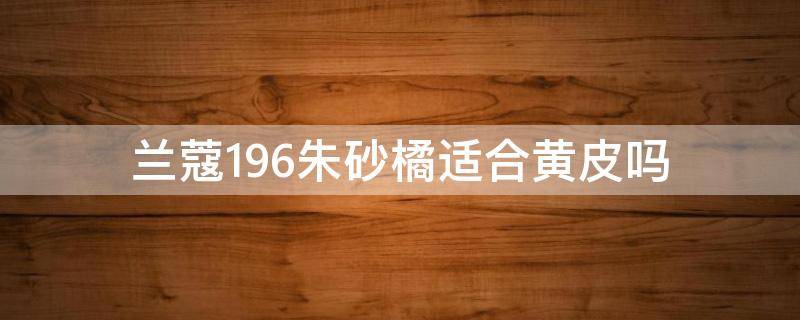 兰蔻196朱砂橘适合黄皮吗（兰蔻196朱砂橘色）