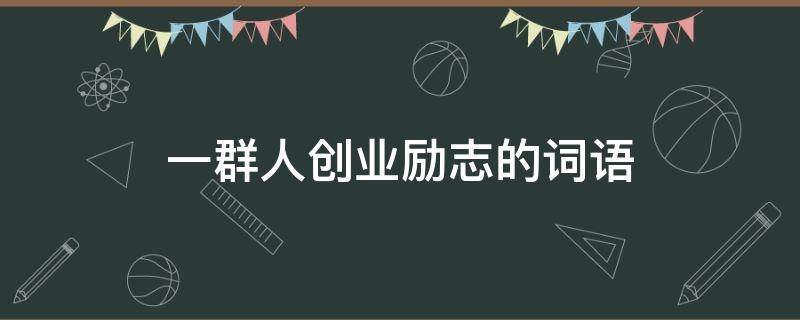 一群人创业励志的词语 一群人创业励志的词语怎么说