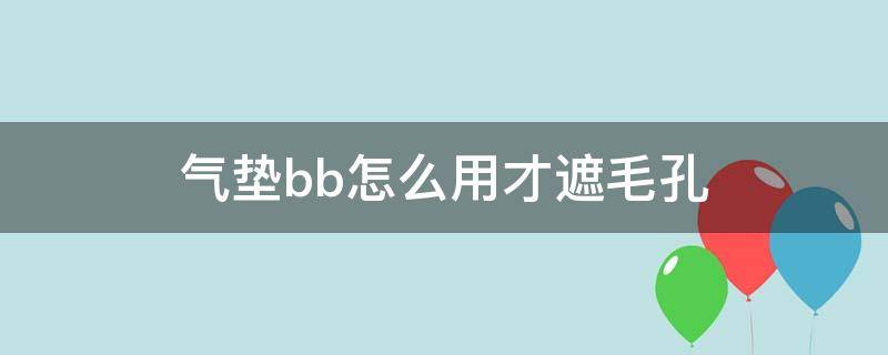 气垫bb怎么用才遮毛孔（气垫bb在哪一步涂）