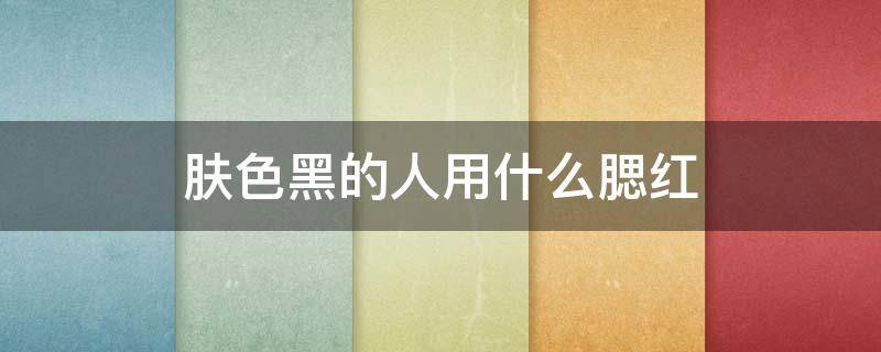 肤色黑的人用什么腮红 肤色黑的人用什么腮红好看