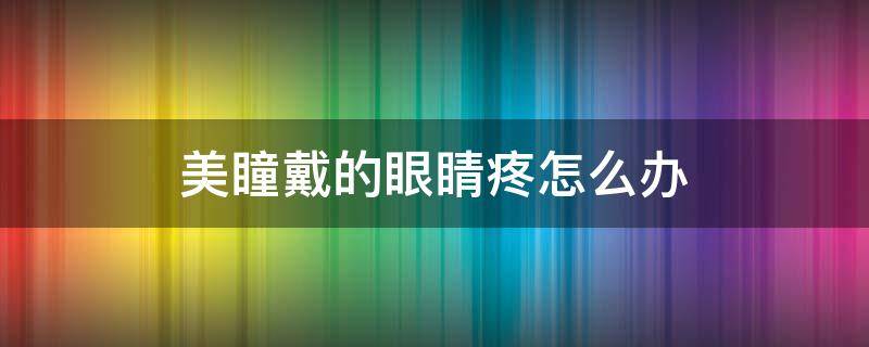 美瞳戴的眼睛疼怎么办（美瞳戴的眼睛疼怎么办呀）