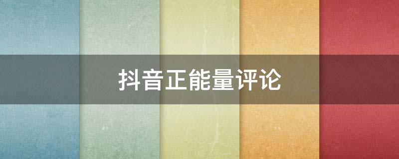 抖音正能量评论 抖音正能量评论怎么写