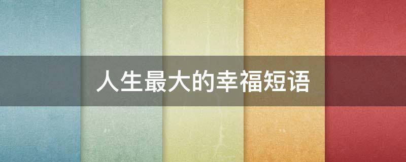 人生最大的幸福短语（人生最大的幸福短语怎么说）