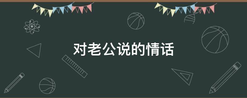 对老公说的情话 十多年夫妻对老公说的情话