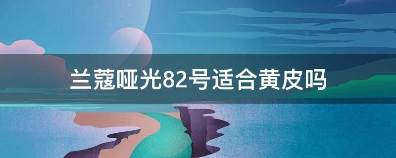兰蔻哑光82号适合黄皮吗 兰蔻哑光82试色