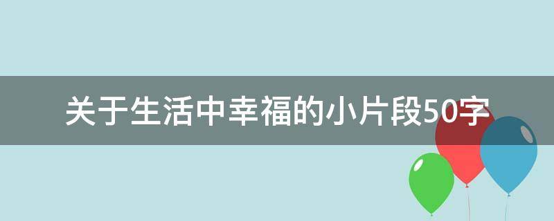 关于生活中幸福的小片段50字（关于生活中幸福的小片段50字怎么写）