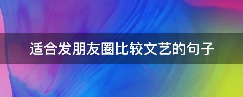 适合发朋友圈比较文艺的句子 适合发朋友圈比较文艺的句子短句