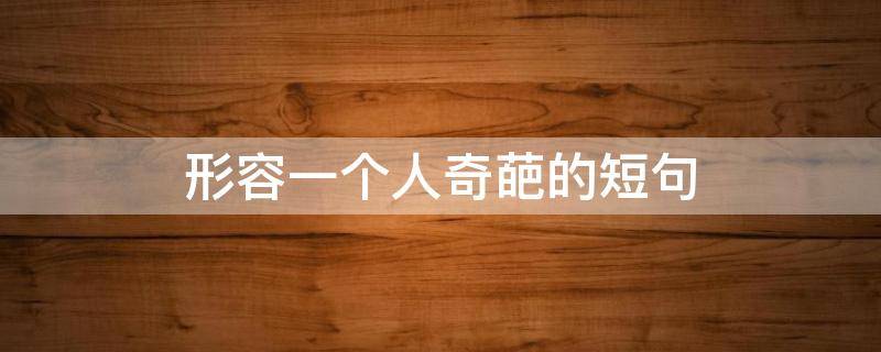 形容一个人奇葩的短句（形容一个人奇葩的短句有哪些）