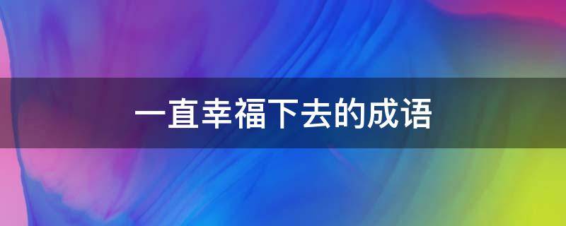 一直幸福下去的成语 一直幸福下去的诗句