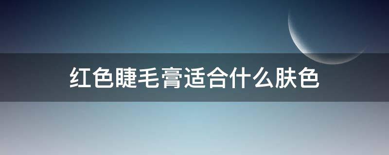 红色睫毛膏适合什么肤色 红色睫毛膏适合什么肤色的