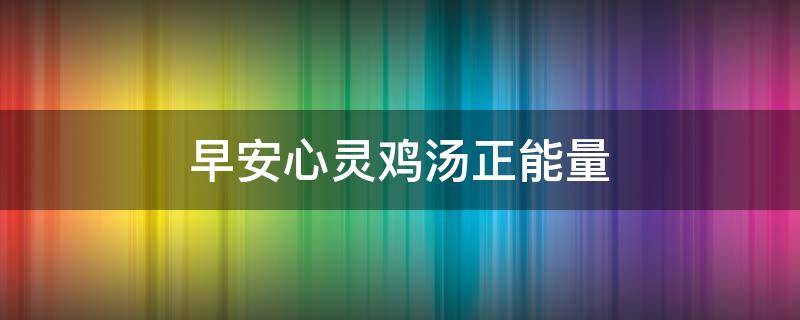 早安心灵鸡汤正能量（早安心灵鸡汤正能量朋友圈）