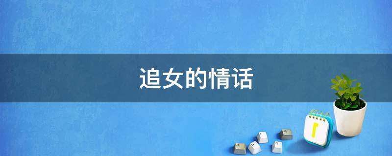 追女的情话（追女情话大全）