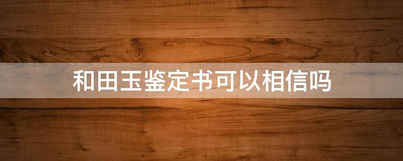 和田玉鉴定书可以相信吗（和田玉有鉴定书）