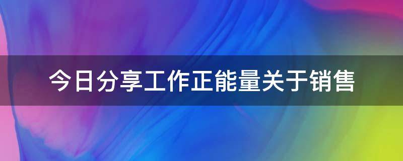 今日分享工作正能量关于销售（销售工作正能量的文章）