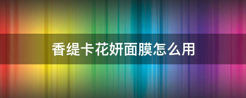 香缇卡花妍面膜怎么用 香缇卡花妍保湿修护面膜