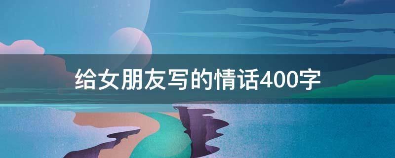 给女朋友写的情话400字