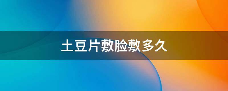 土豆片敷脸敷多久（土豆片敷脸敷多长时间）
