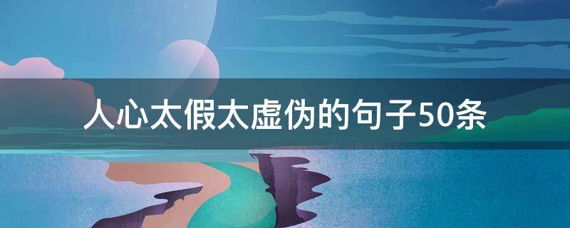 人心太假太虚伪的句子50条（人心太假太虚伪的句子50条图片）