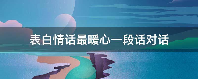表白情话最暖心一段话对话 表白情话最暖心一段话对话简短