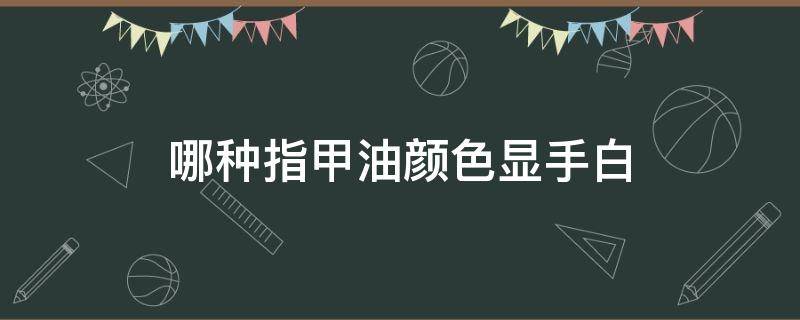 哪种指甲油颜色显手白（哪种指甲油颜色显手白一点）
