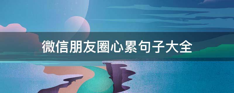 微信朋友圈心累句子大全 微信朋友圈心情心累
